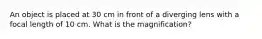 An object is placed at 30 cm in front of a diverging lens with a focal length of 10 cm. What is the magnification?