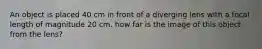 An object is placed 40 cm in front of a diverging lens with a focal length of magnitude 20 cm. how far is the image of this object from the lens?
