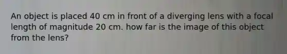 An object is placed 40 cm in front of a diverging lens with a focal length of magnitude 20 cm. how far is the image of this object from the lens?