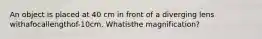 An object is placed at 40 cm in front of a diverging lens withafocallengthof-10cm. Whatisthe magnification?