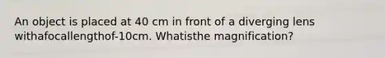 An object is placed at 40 cm in front of a diverging lens withafocallengthof-10cm. Whatisthe magnification?