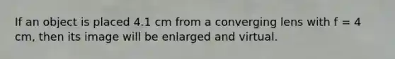 If an object is placed 4.1 cm from a converging lens with f = 4 cm, then its image will be enlarged and virtual.