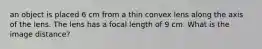 an object is placed 6 cm from a thin convex lens along the axis of the lens. The lens has a focal length of 9 cm. What is the image distance?