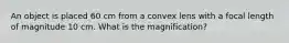 An object is placed 60 cm from a convex lens with a focal length of magnitude 10 cm. What is the magnification?