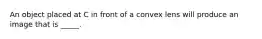 An object placed at C in front of a convex lens will produce an image that is _____.