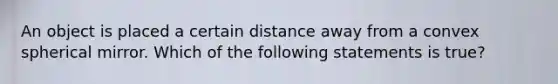 An object is placed a certain distance away from a convex spherical mirror. Which of the following statements is true?