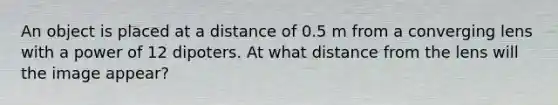 An object is placed at a distance of 0.5 m from a converging lens with a power of 12 dipoters. At what distance from the lens will the image appear?