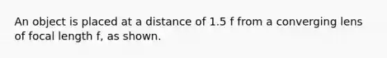 An object is placed at a distance of 1.5 f from a converging lens of focal length f, as shown.