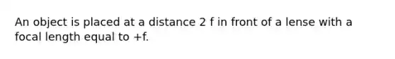 An object is placed at a distance 2 f in front of a lense with a focal length equal to +f.