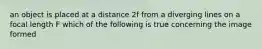 an object is placed at a distance 2f from a diverging lines on a focal length F which of the following is true concerning the image formed