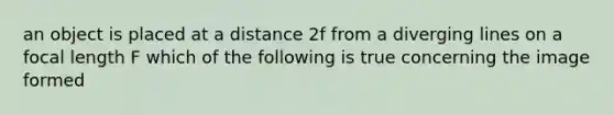 an object is placed at a distance 2f from a diverging lines on a focal length F which of the following is true concerning the image formed