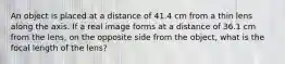 An object is placed at a distance of 41.4 cm from a thin lens along the axis. If a real image forms at a distance of 36.1 cm from the lens, on the opposite side from the object, what is the focal length of the lens?