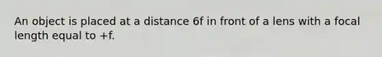 An object is placed at a distance 6f in front of a lens with a focal length equal to +f.