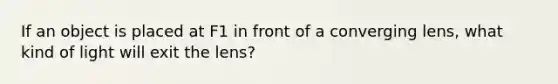 If an object is placed at F1 in front of a converging lens, what kind of light will exit the lens?