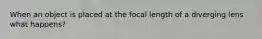 When an object is placed at the focal length of a diverging lens what happens?