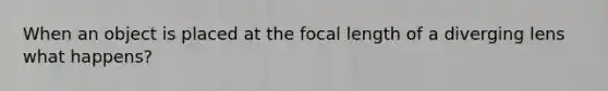 When an object is placed at the focal length of a diverging lens what happens?