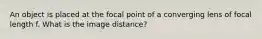 An object is placed at the focal point of a converging lens of focal length f. What is the image distance?