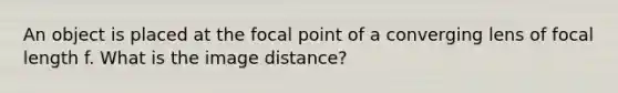 An object is placed at the focal point of a converging lens of focal length f. What is the image distance?