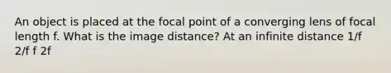 An object is placed at the focal point of a converging lens of focal length f. What is the image distance? At an infinite distance 1/f 2/f f 2f