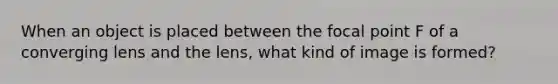 When an object is placed between the focal point F of a converging lens and the lens, what kind of image is formed?
