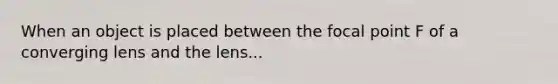 When an object is placed between the focal point F of a converging lens and the lens...