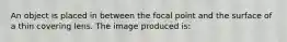 An object is placed in between the focal point and the surface of a thin covering lens. The image produced is: