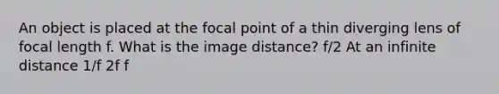 An object is placed at the focal point of a thin diverging lens of focal length f. What is the image distance? f/2 At an infinite distance 1/f 2f f