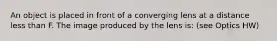 An object is placed in front of a converging lens at a distance less than F. The image produced by the lens is: (see Optics HW)