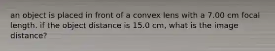 an object is placed in front of a convex lens with a 7.00 cm focal length. if the object distance is 15.0 cm, what is the image distance?