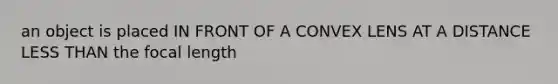 an object is placed IN FRONT OF A CONVEX LENS AT A DISTANCE LESS THAN the focal length