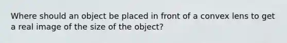 Where should an object be placed in front of a convex lens to get a real image of the size of the object?