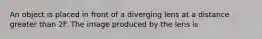 An object is placed in front of a diverging lens at a distance greater than 2F. The image produced by the lens is