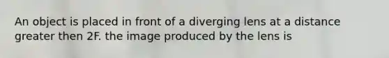 An object is placed in front of a diverging lens at a distance greater then 2F. the image produced by the lens is