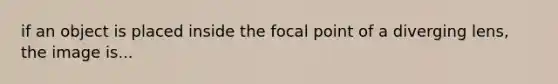 if an object is placed inside the focal point of a diverging lens, the image is...