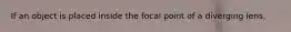 If an object is placed inside the focal point of a diverging lens,