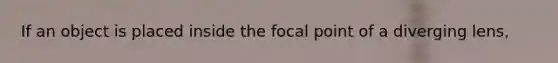 If an object is placed inside the focal point of a diverging lens,