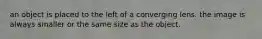 an object is placed to the left of a converging lens. the image is always smaller or the same size as the object.