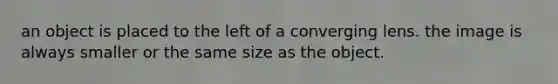 an object is placed to the left of a converging lens. the image is always smaller or the same size as the object.