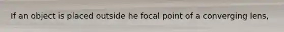 If an object is placed outside he focal point of a converging lens,