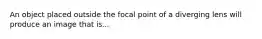 An object placed outside the focal point of a diverging lens will produce an image that is...