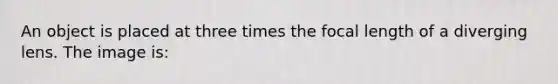 An object is placed at three times the focal length of a diverging lens. The image is: