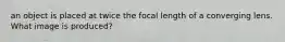 an object is placed at twice the focal length of a converging lens. What image is produced?