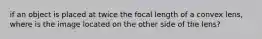 if an object is placed at twice the focal length of a convex lens, where is the image located on the other side of the lens?