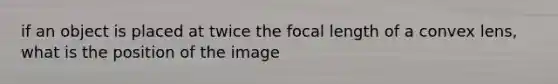 if an object is placed at twice the focal length of a convex lens, what is the position of the image