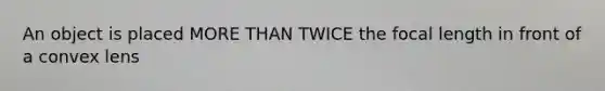 An object is placed MORE THAN TWICE the focal length in front of a convex lens