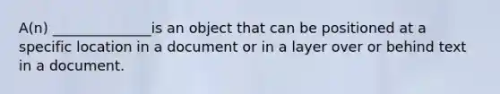 A(n) ______________is an object that can be positioned at a specific location in a document or in a layer over or behind text in a document.