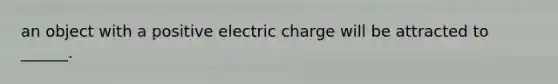 an object with a positive electric charge will be attracted to ______.