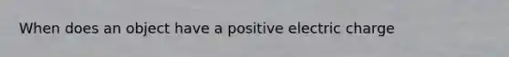 When does an object have a positive electric charge