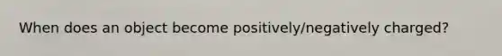 When does an object become positively/negatively charged?