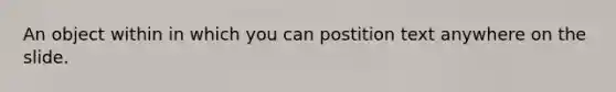 An object within in which you can postition text anywhere on the slide.